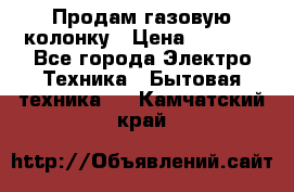 Продам газовую колонку › Цена ­ 3 000 - Все города Электро-Техника » Бытовая техника   . Камчатский край